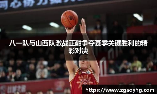 八一队与山西队激战正酣争夺赛季关键胜利的精彩对决
