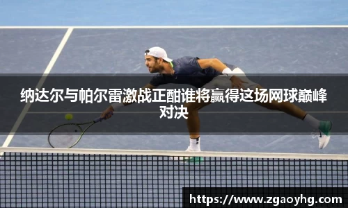 纳达尔与帕尔雷激战正酣谁将赢得这场网球巅峰对决