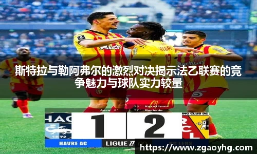 斯特拉与勒阿弗尔的激烈对决揭示法乙联赛的竞争魅力与球队实力较量