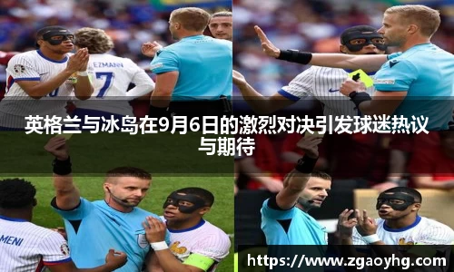 英格兰与冰岛在9月6日的激烈对决引发球迷热议与期待